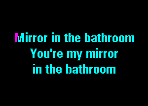 Mirror in the bathroom

You're my mirror
in the bathroom