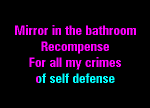 Mirror in the bathroom
Recompense

For all my crimes
of self defense