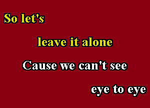 So let's
leave it alone

Cause we can't see

eye to eye