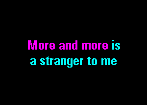 More and more is

a stranger to me