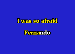 I was so afraid

Fernando
