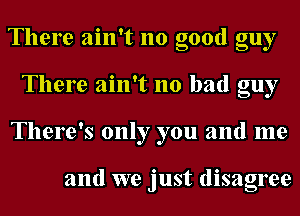 There ain't no good guy
There ain't no bad guy
There's only you and me

and we just disagree