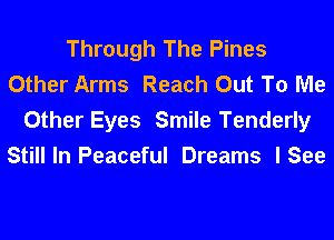 Through The Pines
Other Arms Reach Out To Me
Other Eyes Smile Tenderly
Still In Peaceful Dreams I See