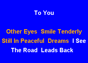 To You

Other Eyes Smile Tenderly
Still In Peaceful Dreams I See
The Road Leads Back