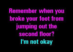 Remember when you
broke your foot from

jumping out the
second floor?
I'm not okay