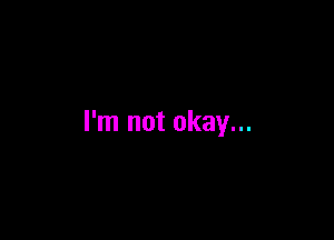 I'm not okay...