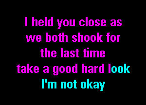 I held you close as
we both shook for

the last time
take a good hard look
I'm not okay