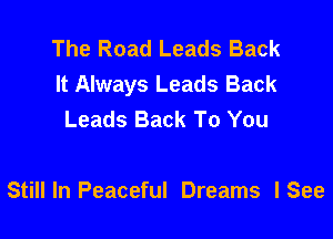The Road Leads Back
It Always Leads Back
Leads Back To You

Stillln Peaceful Dreams lSee