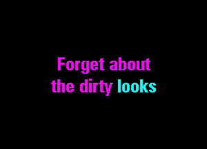 Forget about

the dirty looks