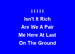 Isn't It Rich
Are We A Pair

Me Here At Last
On The Ground