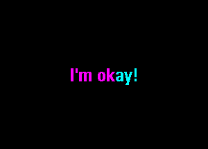 I'm okay!