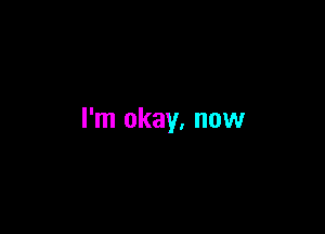 I'm okay, now