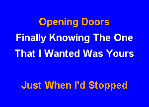 Opening Doors
Finally Knowing The One
That I Wanted Was Yours

Just When I'd Stopped