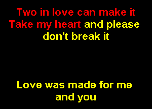 Two in love can make it
Take my heart and please
don't break it

Love was made for me
and you