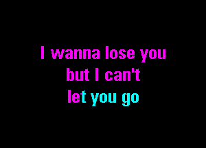 I wanna lose you

but I can't
let you go