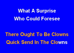 What A Surprise
Who Could Foresee

There Ought To Be Clowns
Quick Send In The Clowns