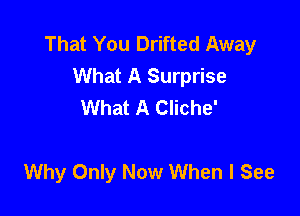 That You Drifted Away
What A Surprise
What A Cliche'

Why Only Now When I See