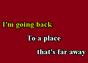 I'm going back

To a place

that's far away