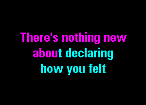 There's nothing new

about declaring
how you felt