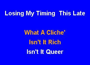 Losing My Timing This Late

What A Cliche'
Isn't It Rich
Isn't It Queer