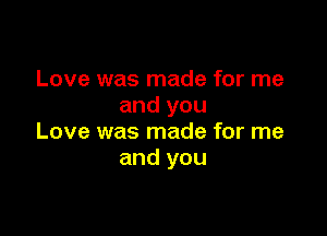 Love was made for me
and you

Love was made for me
and you