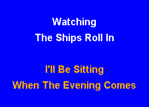 Watching
The Ships Roll In

I'll Be Sitting
When The Evening Comes