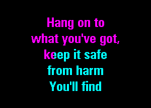 Hang on to
what you've got,

keep it safe
from harm

You'll find