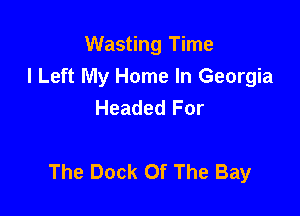 Wasting Time
I Left My Home In Georgia
Headed For

The Dock Of The Bay