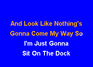 And Look Like Nothing's

Gonna Come My Way So
I'm Just Gonna
Sit On The Dock