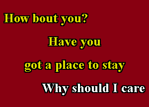 How bout you?

Have you

got a place to stay

W by should I care