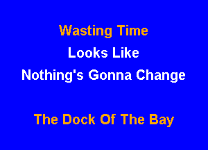Wasting Time
Looks Like

Nothing's Gonna Change

The Dock Of The Bay