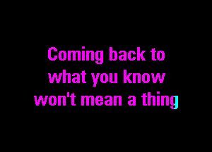 Coming back to

what you know
won't mean a thing