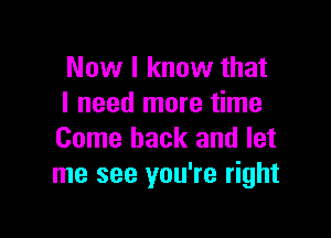 Now I know that
I need more time

Come back and let
me see you're right