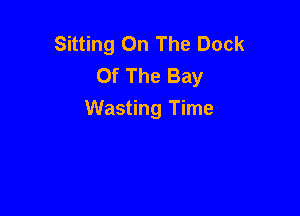 Sitting On The Dock
Of The Bay

Wasting Time