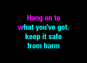 Hang on to
what you've got,

keep it safe
from harm