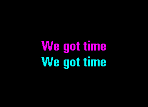 We got time

We got time