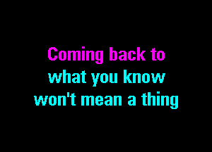 Coming back to

what you know
won't mean a thing