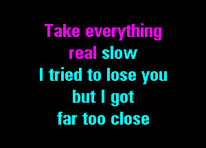 Take everything
real slow

I tried to lose you
but I got
far too close