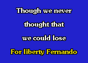 Though we never
thought that

we could lose

For liberty Fernando
