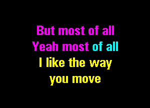 But most of all
Yeah most of all

I like the way
you move