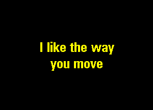 I like the way

you move