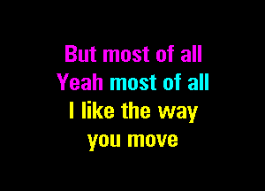 But most of all
Yeah most of all

I like the way
you move