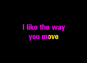 I like the way

you move