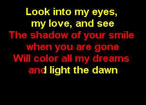 Look into my eyes,
my love, and see
The shadow of your smile
when you are gone
Will color all my dreams
and light the dawn