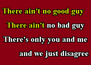 There ain't no good guy
There ain't no bad guy
There's only you and me

and we just disagree