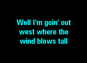 Well I'm goin' out

west where the
wind blows tall