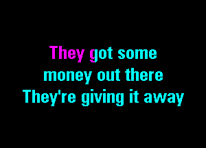 They got some

money out there
They're giving it away