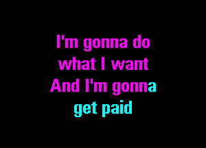 I'm gonna do
what I want

And I'm gonna
get paid