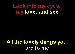 Look into my eyes,
my love, and see

All the lovely things you
are to me