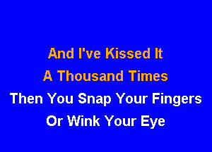 And I've Kissed It

A Thousand Times
Then You Snap Your Fingers
Or Wink Your Eye